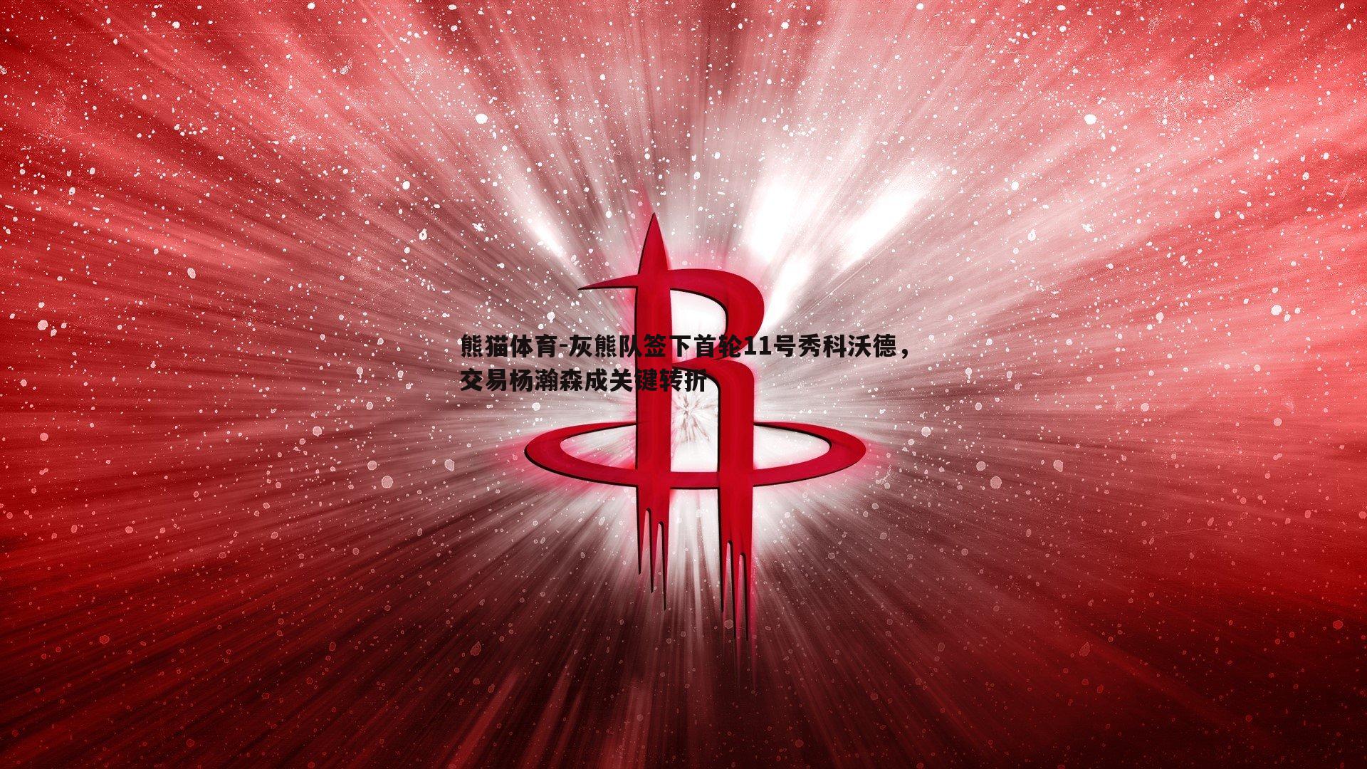灰熊队签下首轮11号秀科沃德，交易杨瀚森成关键转折